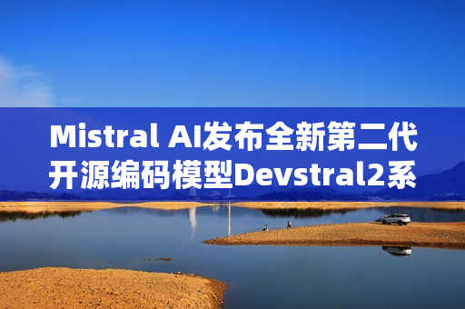 Mistral AI发布全新第二代开源编码模型Devstral2系列，Devstral2与Devstral Small2重磅登场