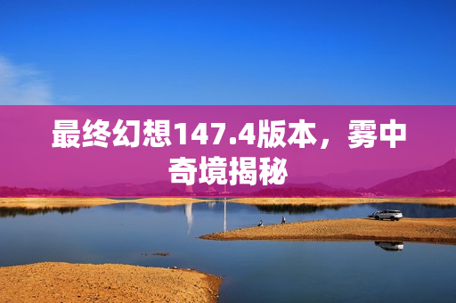 最终幻想147.4版本，雾中奇境揭秘