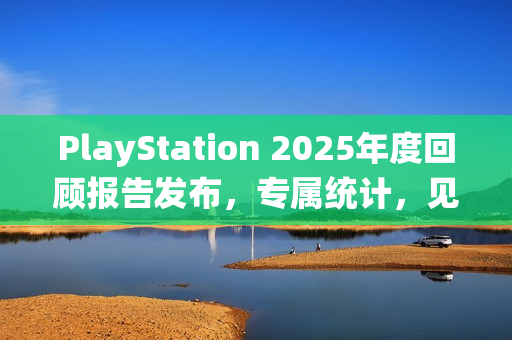 PlayStation 2025年度回顾报告发布，专属统计，见证你的游戏历程