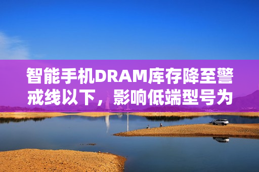 智能手机DRAM库存降至警戒线以下,影响低端型号为主 智能手机DRAM库存降至警戒线以下,影响低端型号为主