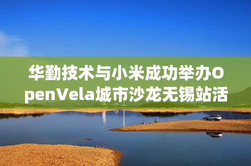 华勤技术与小米成功举办OpenVela城市沙龙无锡站活动 华勤技术与小米成功举办OpenVela城市沙龙无锡站活动