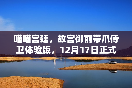喵喵宫廷，故宫御前带爪侍卫体验版，12月17日正式上线休闲游戏！