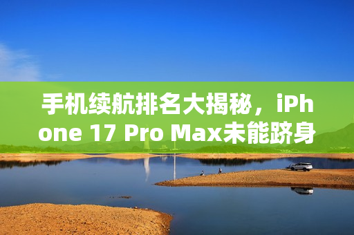 手机续航排名大揭秘，iPhone 17 Pro Max未能跻身前三甲