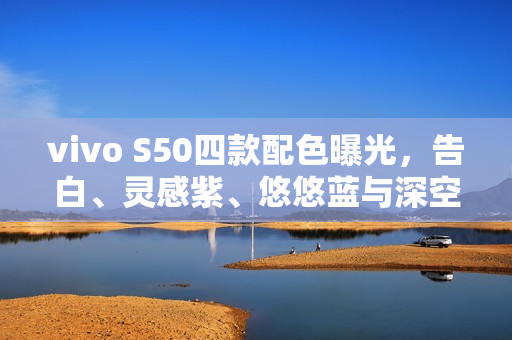 vivo S50四款配色曝光，告白、灵感紫、悠悠蓝与深空黑亮相