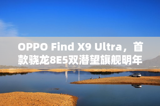 OPPO Find X9 Ultra，首款骁龙8E5双潜望旗舰明年Q1登场
