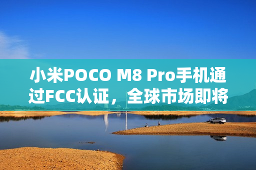 小米POCO M8 Pro手机通过FCC认证，全球市场即将迎来新成员