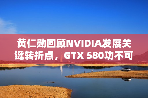 黄仁勋回顾NVIDIA发展关键转折点，GTX 580功不可没！