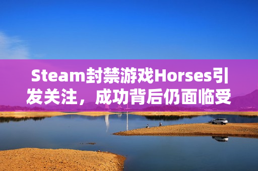 Steam封禁游戏Horses引发关注，成功背后仍面临受众规模挑战