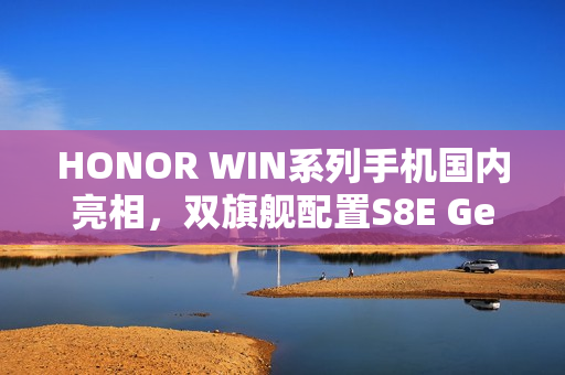 HONOR WIN系列手机国内亮相，双旗舰配置S8E Gen5/8G5与强大电池，传闻更名新机曝光