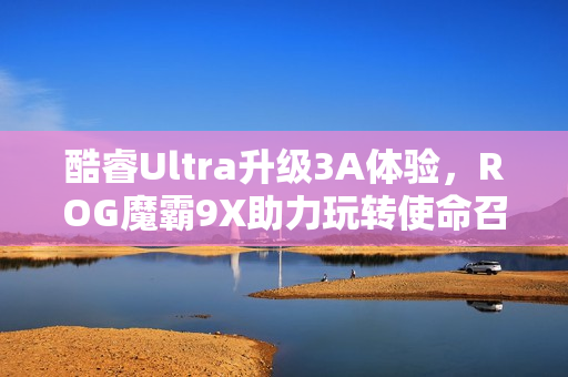 酷睿Ultra升级3A体验，ROG魔霸9X助力玩转使命召唤巅峰战场体验