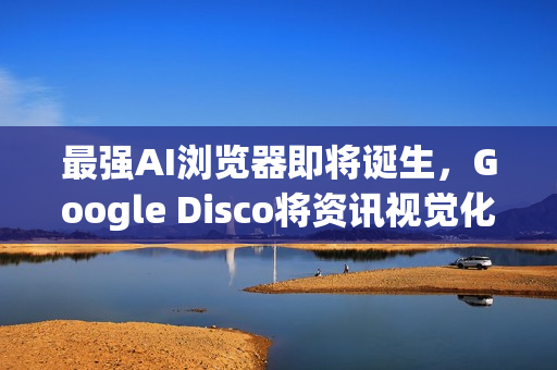 最强AI浏览器即将诞生，Google Disco将资讯视觉化为网页App