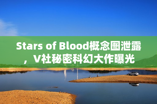 Stars of Blood概念图泄露，V社秘密科幻大作曝光