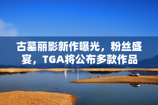 古墓丽影新作曝光，粉丝盛宴，TGA将公布多款作品