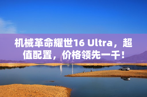 机械革命耀世16 Ultra，超值配置，价格领先一千！
