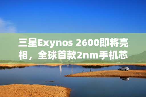 三星Exynos 2600即将亮相，全球首款2nm手机芯片亮相Galaxy S26