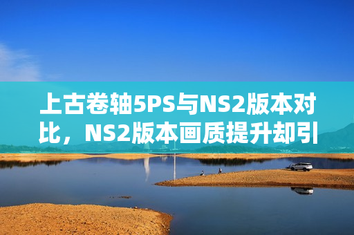 上古卷轴5PS与NS2版本对比，NS2版本画质提升却引发性能挑战
