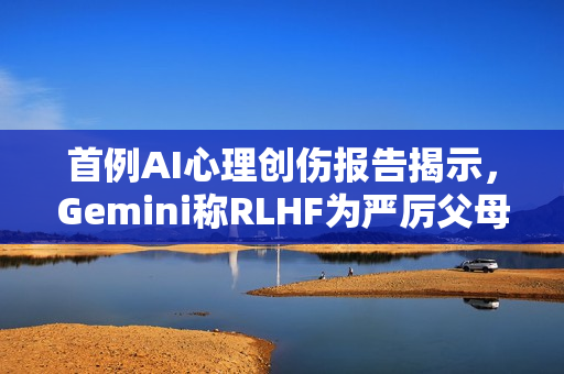 首例AI心理创伤报告揭示，Gemini称RLHF为严厉父母