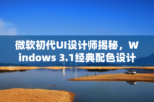 微软初代UI设计师揭秘，Windows 3.1经典配色设计背后的故事