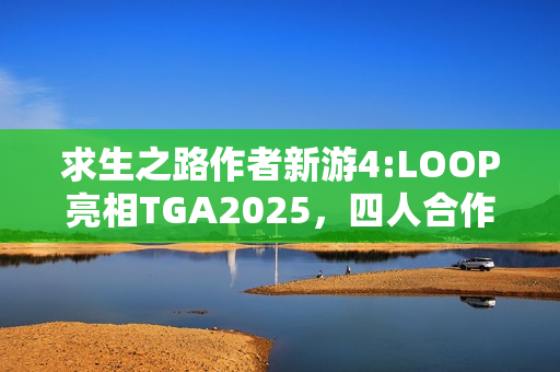 求生之路作者新游4:LOOP亮相TGA2025,四人合作生存游戏新篇章开启 求生之路作者新游4:LOOP亮相TGA2025,四人合作生存游戏新篇章开启