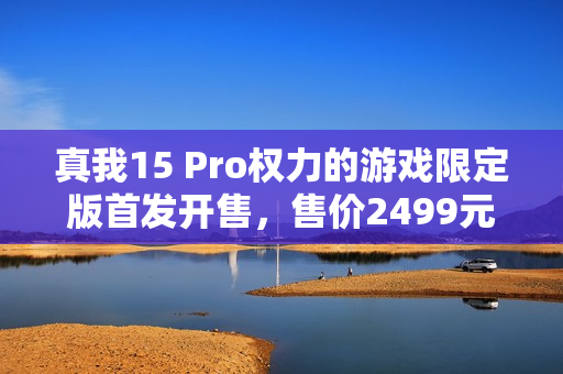 真我15 Pro权力的游戏限定版首发开售,售价2499元! 真我15 Pro权力的游戏限定版首发开售,售价2499元!