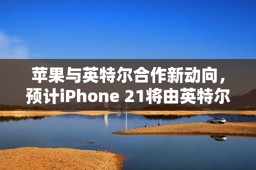 苹果与英特尔合作新动向,预计iPhone 21将由英特尔代工,采用其最新制程技术预测发布于2028年 苹果与英特尔合作新动向,预计iPhone 21将由英特尔代工,采用其最新制程技术预测发布于2028年