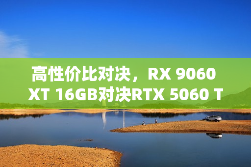 高性价比对决,RX 9060 XT 16GB对决RTX 5060 Ti,AI性能出众的挑战! 高性价比对决,RX 9060 XT 16GB对决RTX 5060 Ti,AI性能出众的挑战!