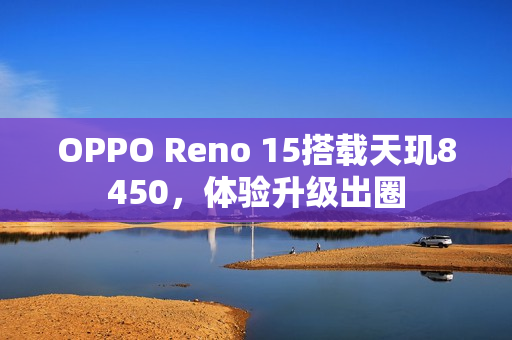 OPPO Reno 15搭载天玑8450，体验升级出圈