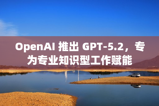 OpenAI 推出 GPT-5.2，专为专业知识型工作赋能