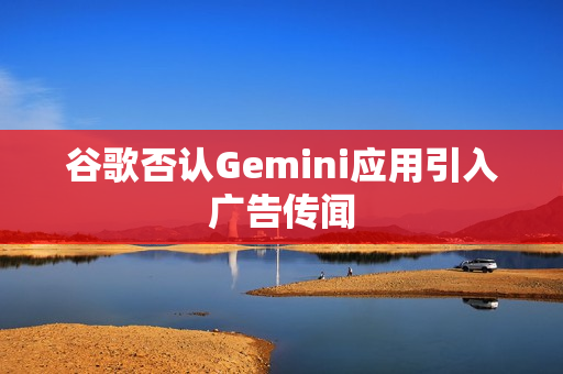 谷歌否认Gemini应用引入广告传闻
