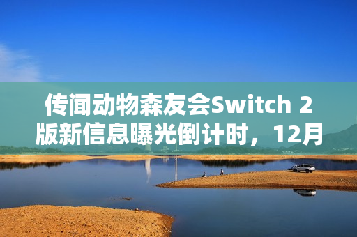 传闻动物森友会Switch 2版新信息曝光倒计时，12月16日揭秘更多内容