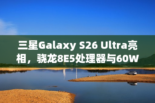 三星Galaxy S26 Ultra亮相，骁龙8E5处理器与60W快充的完美结合