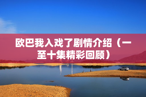 欧巴我入戏了剧情介绍（一至十集精彩回顾）