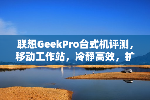联想GeekPro台式机评测，移动工作站，冷静高效，扩展性强