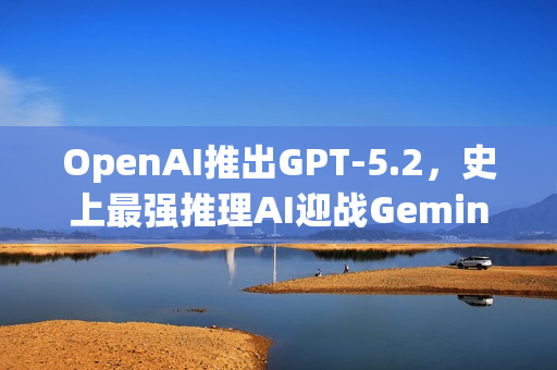 OpenAI推出GPT-5.2，史上最强推理AI迎战Gemini时代