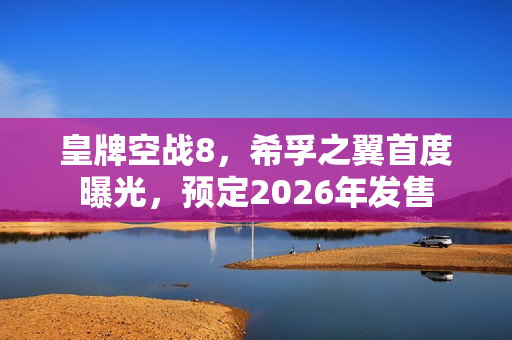 皇牌空战8,希孚之翼首度曝光,预定2026年发售 皇牌空战8,希孚之翼首度曝光,预定2026年发售
