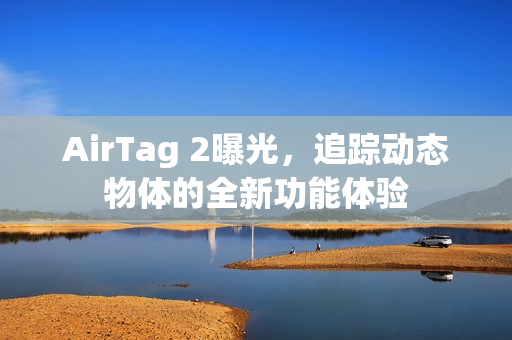 AirTag 2曝光，追踪动态物体的全新功能体验