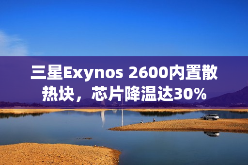 三星Exynos 2600内置散热块，芯片降温达30%