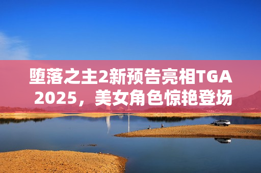 堕落之主2新预告亮相TGA 2025，美女角色惊艳登场