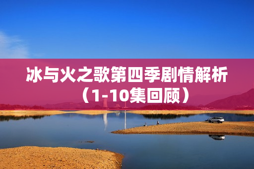 冰与火之歌第四季剧情解析（1-10集回顾）