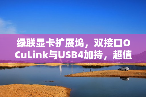 绿联显卡扩展坞，双接口OCuLink与USB4加持，超值2299元！