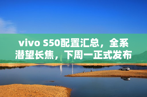 vivo S50配置汇总，全系潜望长焦，下周一正式发布