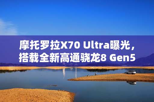 摩托罗拉X70 Ultra曝光，搭载全新高通骁龙8 Gen5芯片