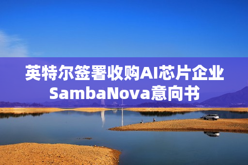 英特尔签署收购AI芯片企业SambaNova意向书 英特尔签署收购AI芯片企业SambaNova意向书