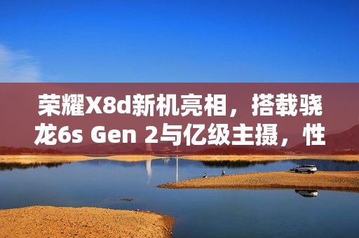 荣耀X8d新机亮相，搭载骁龙6s Gen 2与亿级主摄，性能升级重磅来袭