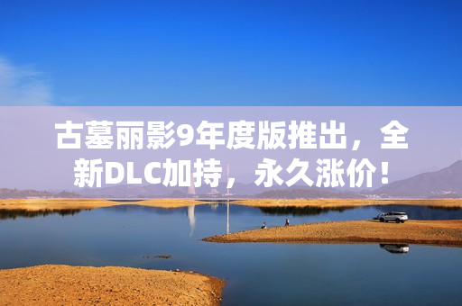 古墓丽影9年度版推出，全新DLC加持，永久涨价！