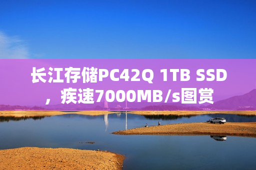 长江存储PC42Q 1TB SSD，疾速7000MB/s图赏