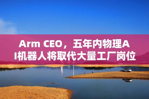 Arm CEO,五年内物理AI机器人将取代大量工厂岗位,掀起就业变革浪潮 Arm CEO,五年内物理AI机器人将取代大量工厂岗位,掀起就业变革浪潮