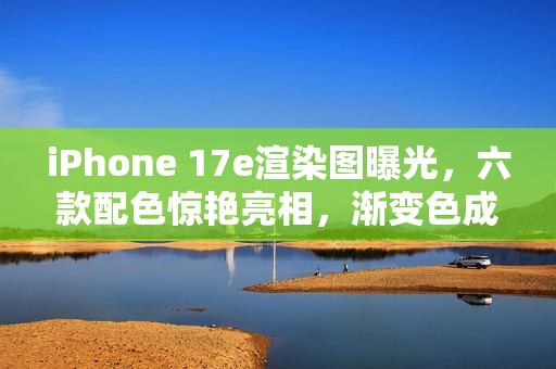 iPhone 17e渲染图曝光，六款配色惊艳亮相，渐变色成新亮点