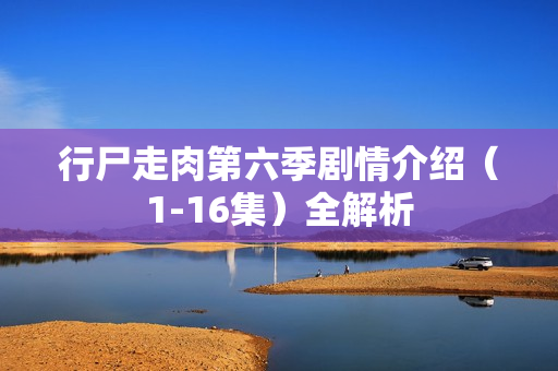 行尸走肉第六季剧情介绍（1-16集）全解析
