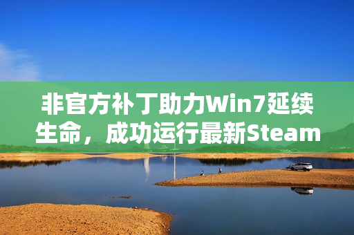 非官方补丁助力Win7延续生命，成功运行最新Steam客户端至2025年
